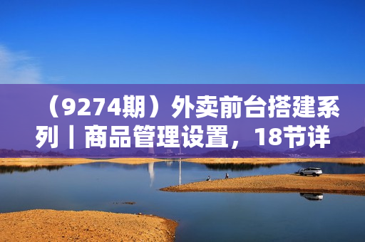 （9274期）外卖前台搭建系列｜商品管理设置，18节详解实操课