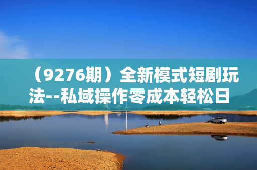 （9276期）全新模式短剧玩法--私域操作零成本轻松日收600+（附582G短剧资源）