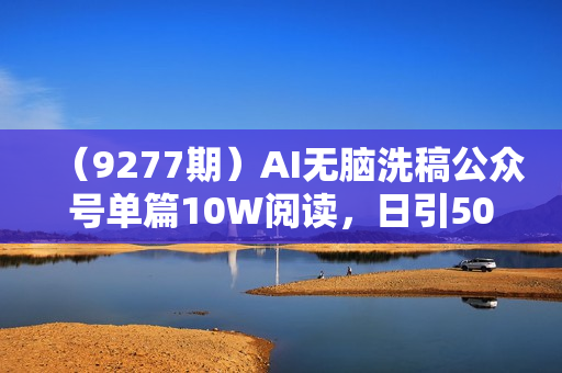 （9277期）AI无脑洗稿公众号单篇10W阅读，日引500+创业粉单日变现五位数！