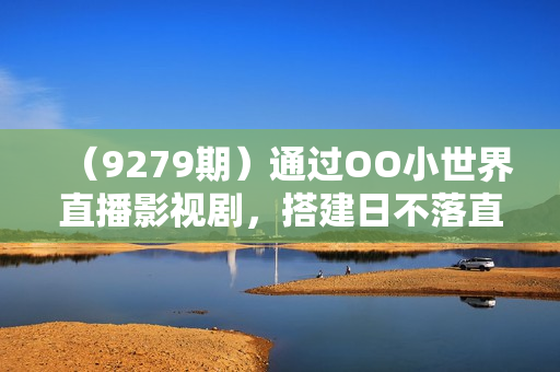 （9279期）通过OO小世界直播影视剧，搭建日不落直播间 带授权 不违规 日入300