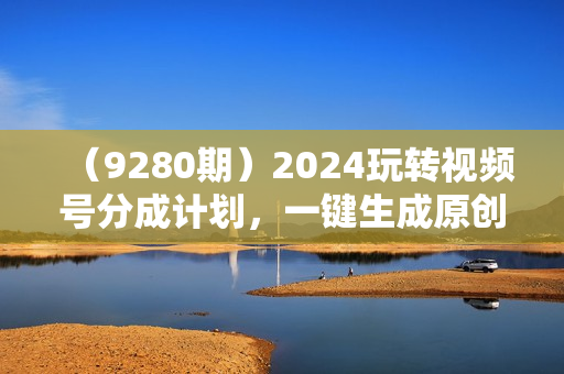 （9280期）2024玩转视频号分成计划，一键生成原创视频，收益翻倍的秘诀，日入500+