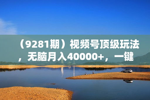 （9281期）视频号顶级玩法，无脑月入40000+，一键撸全平台收益，纯小白也能100%原创