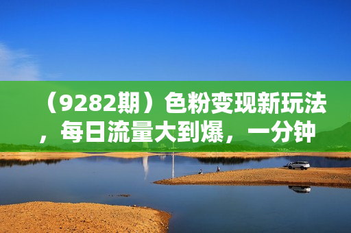 （9282期）色粉变现新玩法，每日流量大到爆，一分钟一个原创视频，操作简单，日入1