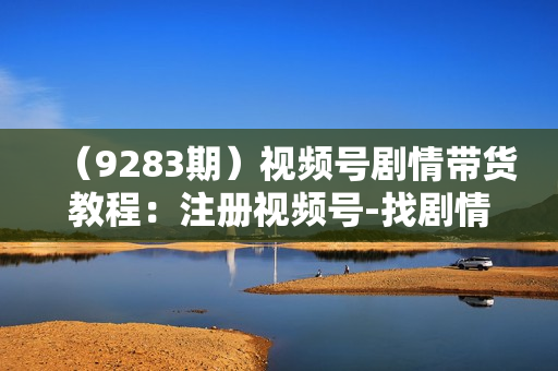 （9283期）视频号剧情带货教程：注册视频号-找剧情视频-剪辑-修改剧情-去重/等等
