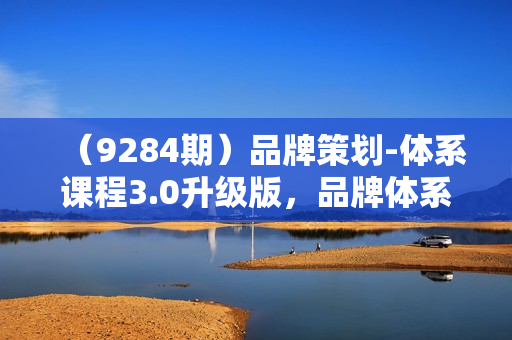 （9284期）品牌策划-体系课程3.0升级版，品牌体系学习，简单学做品牌（高清无水印）