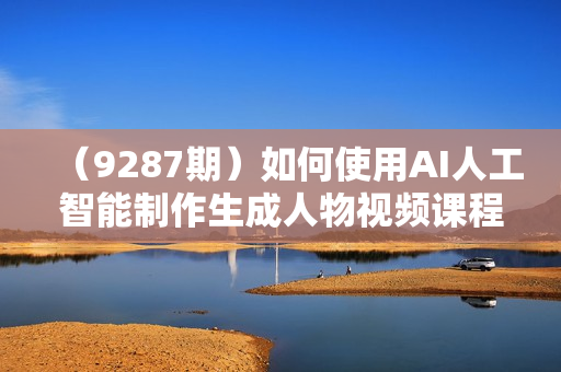 （9287期）如何使用AI人工智能制作生成人物视频课程-11节课-中英字幕