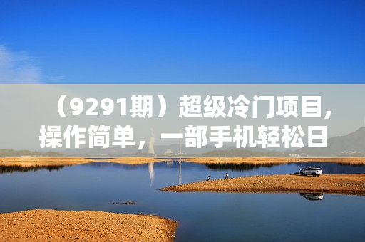 （9291期）超级冷门项目,操作简单，一部手机轻松日入1000+，小白也可当天看见收益