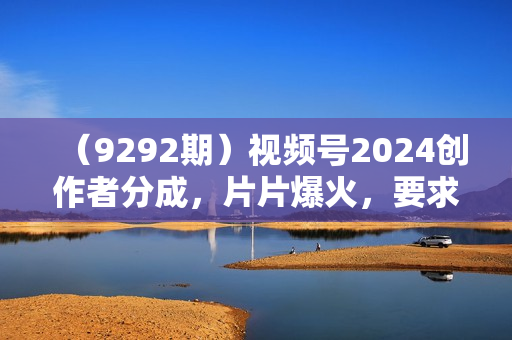 （9292期）视频号2024创作者分成，片片爆火，要求必须会复制粘贴，日入2000+