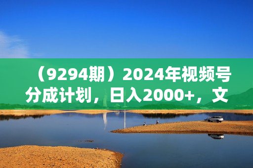 （9294期）2024年视频号分成计划，日入2000+，文案号新赛道，一学就会，无脑操作。