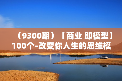 （9300期）【商业 即模型】100个-改变你人生的思维模型思维课-20节-无水印
