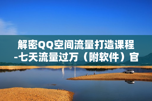 解密QQ空间流量打造课程-七天流量过万（附软件）官方售价168元