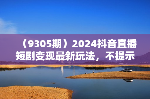 （9305期）2024抖音直播短剧变现最新玩法，不提示版权违规 日入600+零基础 小白可操作