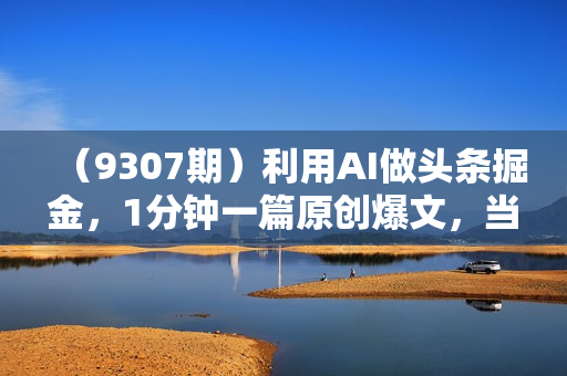 （9307期）利用AI做头条掘金，1分钟一篇原创爆文，当天爆流量，新人轻松上手