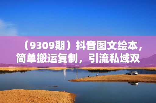 （9309期）抖音图文绘本，简单搬运复制，引流私域双重变现（教程+资源）