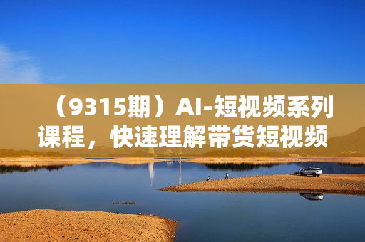 （9315期）AI-短视频系列课程，快速理解带货短视频+AI运用赚钱（17节课）