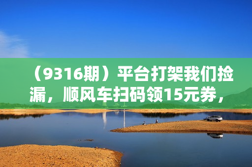 （9316期）平台打架我们捡漏，顺风车扫码领15元券，窗口期短抓紧薅羊毛，邀请好友