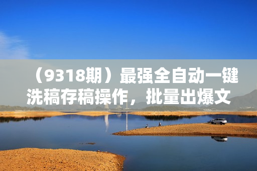 （9318期）最强全自动一键洗稿存稿操作，批量出爆文，头条，公众号都能用，月入过w