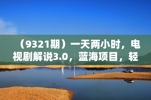 （9321期）一天两小时，电视剧解说3.0，蓝海项目，轻松日入3000+ 小白轻松上手