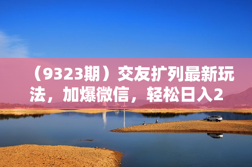 （9323期）交友扩列最新玩法，加爆微信，轻松日入2000+