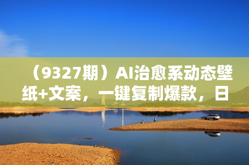 （9327期）AI治愈系动态壁纸+文案，一键复制爆款，日入500+