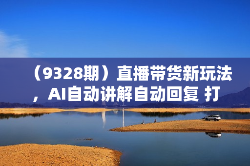 （9328期）直播带货新玩法，AI自动讲解自动回复 打造0人工日不落带货直播间-教程+软件