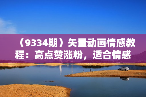 （9334期）矢量动画情感教程：高点赞涨粉，适合情感、思维、创业教育等赛道
