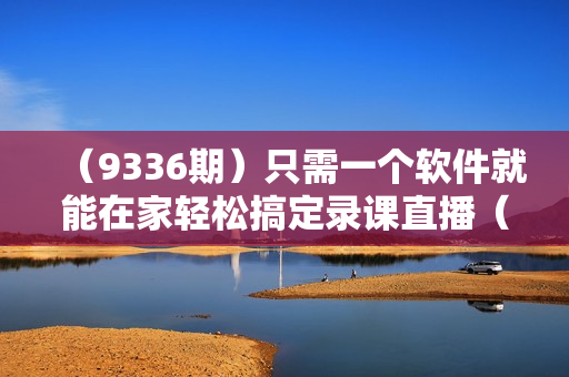 （9336期）只需一个软件就能在家轻松搞定录课直播（obs软件教学）46节课