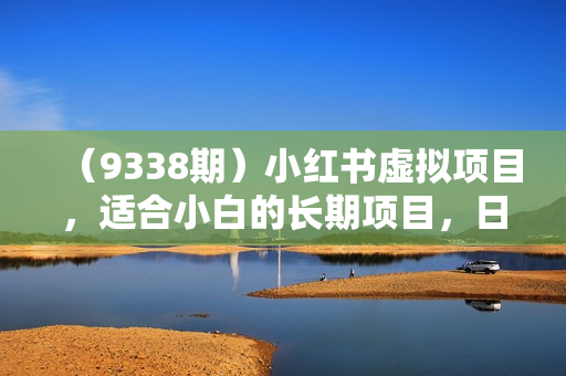 （9338期）小红书虚拟项目，适合小白的长期项目，日入500＋（附带最全资料270G）