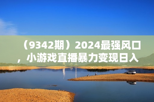 （9342期）2024最强风口，小游戏直播暴力变现日入3000+小白也可以轻松上手
