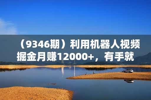 （9346期）利用机器人视频掘金月赚12000+，有手就会落地保姆级教程