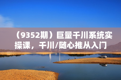 （9352期）巨量千川系统实操课，千川/随心推从入门到精通（41节视频课）