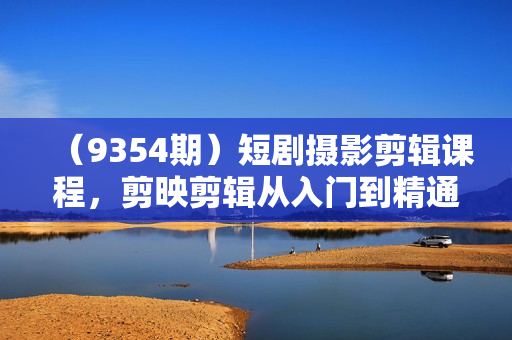 （9354期）短剧摄影剪辑课程，剪映剪辑从入门到精通教程（30节视频课）