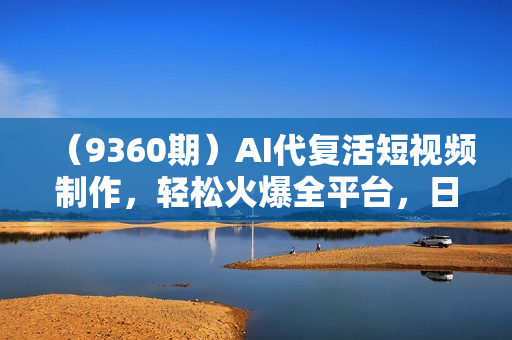 （9360期）AI代复活短视频制作，轻松火爆全平台，日入1000+，公域私域双重变现方式