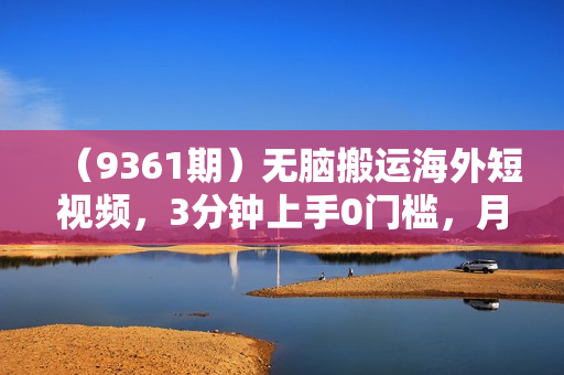 （9361期）无脑搬运海外短视频，3分钟上手0门槛，月入5W+