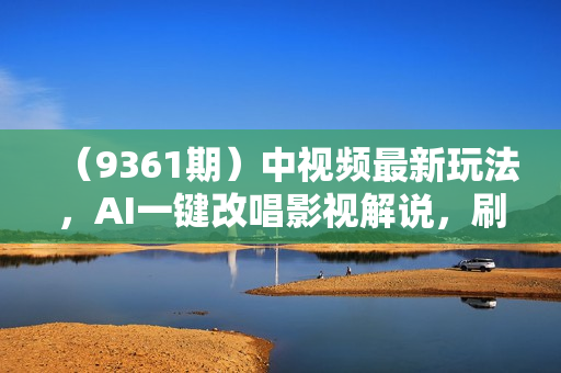 （9361期）中视频最新玩法，AI一键改唱影视解说，刷爆全网流量，日入2000＋全平台通用