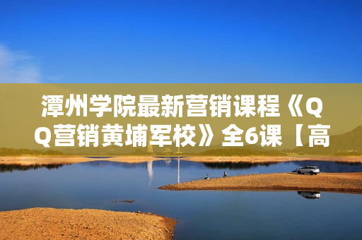 潭州学院最新营销课程《QQ营销黄埔军校》全6课【高清版】