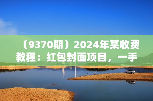（9370期）2024年某收费教程：红包封面项目，一手主权搞钱模式！