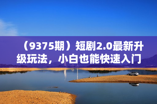 （9375期）短剧2.0最新升级玩法，小白也能快速入门，无脑搬运日入200+