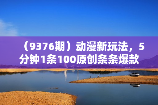 （9376期）动漫新玩法，5分钟1条100原创条条爆款，无脑操作日入1000+