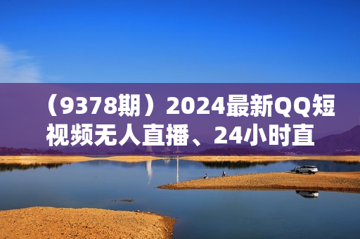 （9378期）2024最新QQ短视频无人直播、24小时直播短剧，月收益3w+，新手上手就会