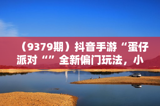 （9379期）抖音手游“蛋仔派对“”全新偏门玩法，小白一部手机无脑操作 懒人日入2000+