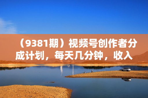 （9381期）视频号创作者分成计划，每天几分钟，收入500+，小而美项目