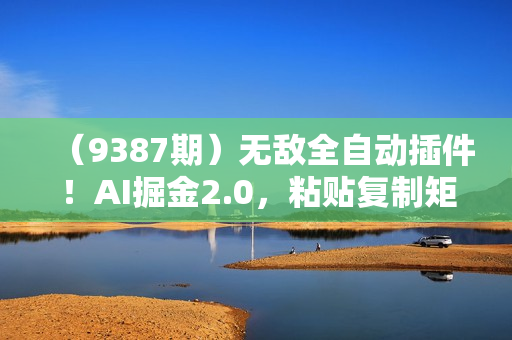 （9387期）无敌全自动插件！AI掘金2.0，粘贴复制矩阵操作，月入3W+