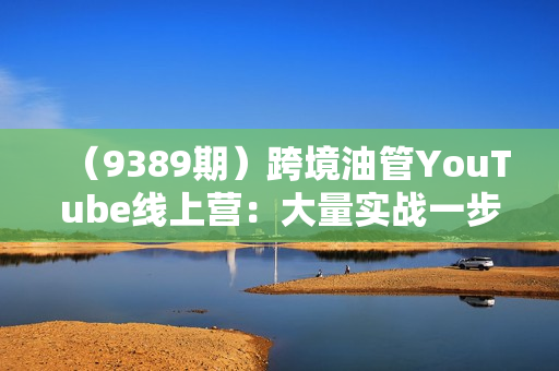 （9389期）跨境油管YouTube线上营：大量实战一步步教你从理论到实操到赚钱（45节）