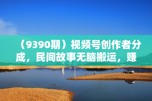 （9390期）视频号创作者分成，民间故事无脑搬运，赚取高额广告分成，日入3000