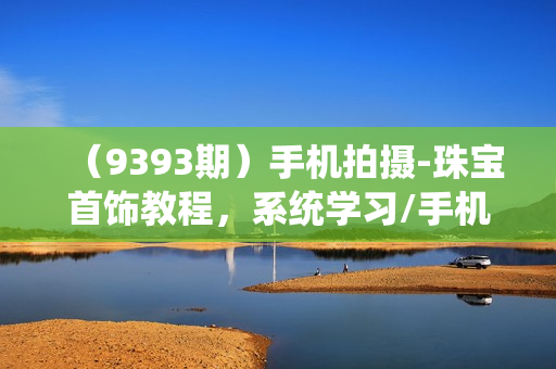 （9393期）手机拍摄-珠宝首饰教程，系统学习/手机拍摄/简单易学/布光原理-38节无水印