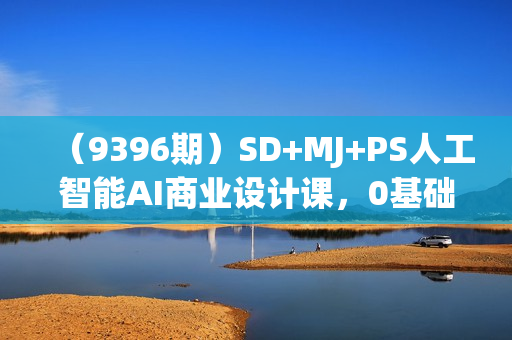 （9396期）SD+MJ+PS人工智能AI商业设计课，0基础到Al商业应用（152节课）