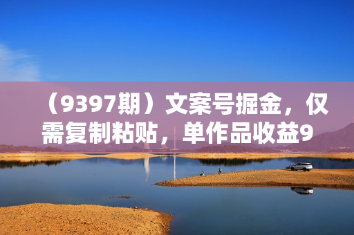 （9397期）文案号掘金，仅需复制粘贴，单作品收益900+