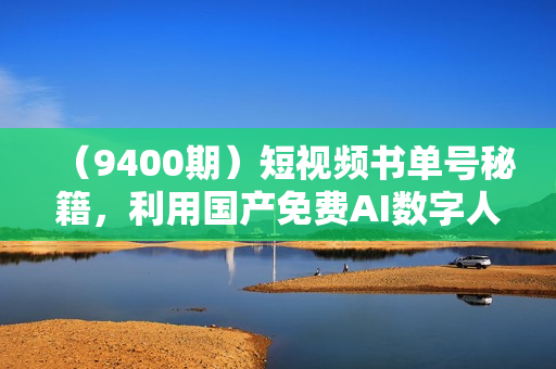 （9400期）短视频书单号秘籍，利用国产免费AI数字人，一夜爆粉1万+ 卖图书月入几万+