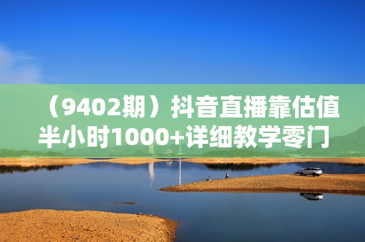 （9402期）抖音直播靠估值半小时1000+详细教学零门槛零投入